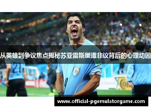 从英雄到争议焦点揭秘苏亚雷斯屡遭非议背后的心理动因 从英雄到争议焦点揭秘苏亚雷斯屡遭非议背后的心理动因