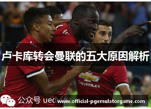卢卡库转会曼联的五大原因解析 卢卡库转会曼联的五大原因解析