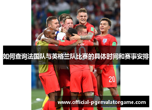 如何查询法国队与英格兰队比赛的具体时间和赛事安排 如何查询法国队与英格兰队比赛的具体时间和赛事安排
