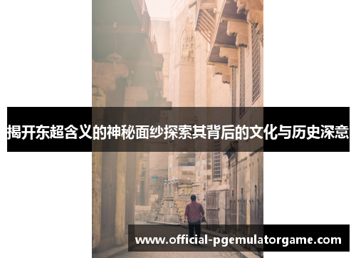 揭开东超含义的神秘面纱探索其背后的文化与历史深意