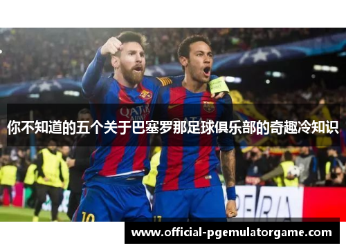你不知道的五个关于巴塞罗那足球俱乐部的奇趣冷知识 你不知道的五个关于巴塞罗那足球俱乐部的奇趣冷知识