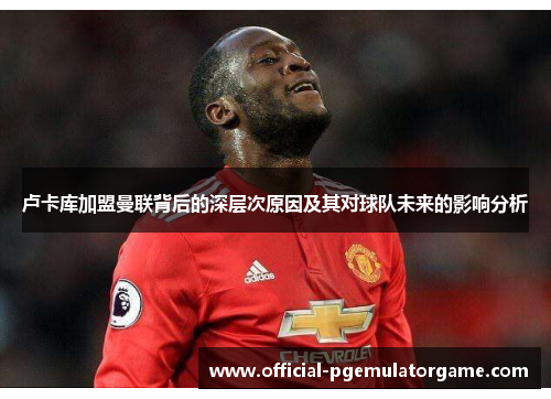 卢卡库加盟曼联背后的深层次原因及其对球队未来的影响分析 卢卡库加盟曼联背后的深层次原因及其对球队未来的影响分析