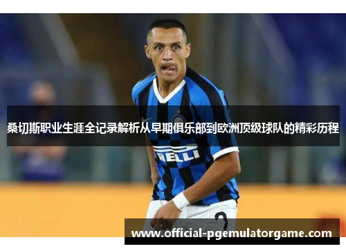 桑切斯职业生涯全记录解析从早期俱乐部到欧洲顶级球队的精彩历程 桑切斯职业生涯全记录解析从早期俱乐部到欧洲顶级球队的精彩历程