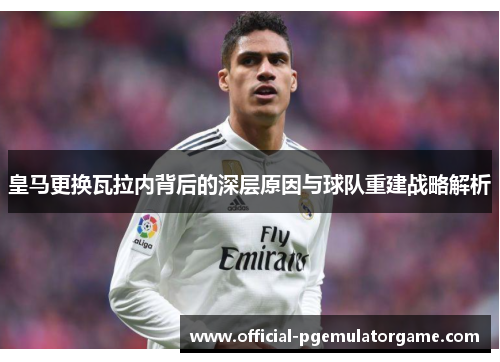 皇马更换瓦拉内背后的深层原因与球队重建战略解析