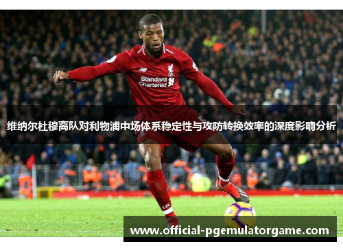 维纳尔杜穆离队对利物浦中场体系稳定性与攻防转换效率的深度影响分析 维纳尔杜穆离队对利物浦中场体系稳定性与攻防转换效率的深度影响分析