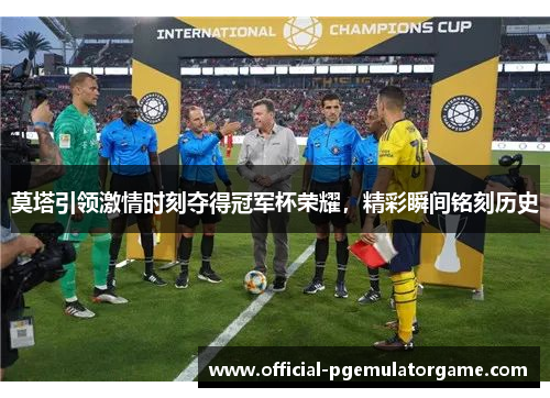 莫塔引领激情时刻夺得冠军杯荣耀，精彩瞬间铭刻历史