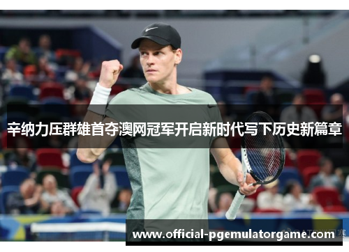 辛纳力压群雄首夺澳网冠军开启新时代写下历史新篇章