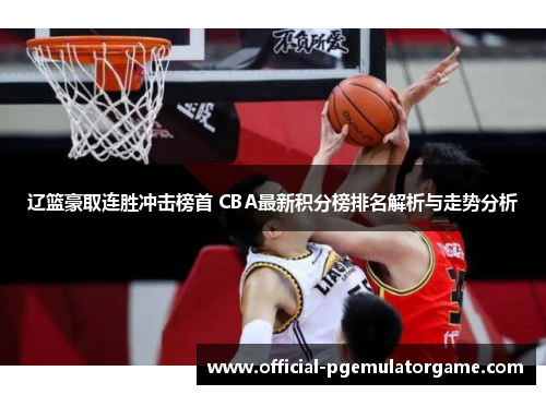 辽篮豪取连胜冲击榜首 CBA最新积分榜排名解析与走势分析