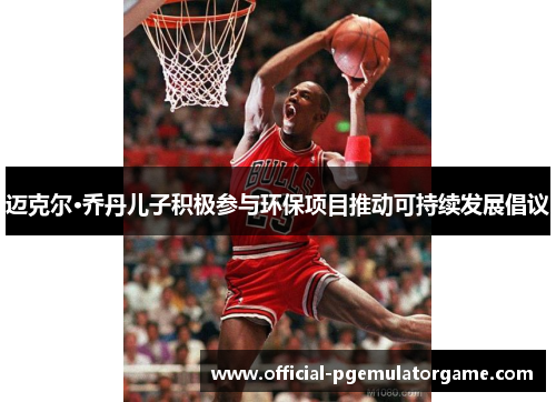 迈克尔·乔丹儿子积极参与环保项目推动可持续发展倡议