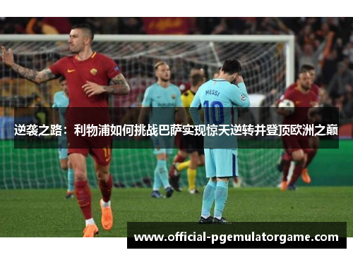 逆袭之路：利物浦如何挑战巴萨实现惊天逆转并登顶欧洲之巅