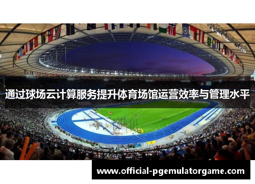 通过球场云计算服务提升体育场馆运营效率与管理水平