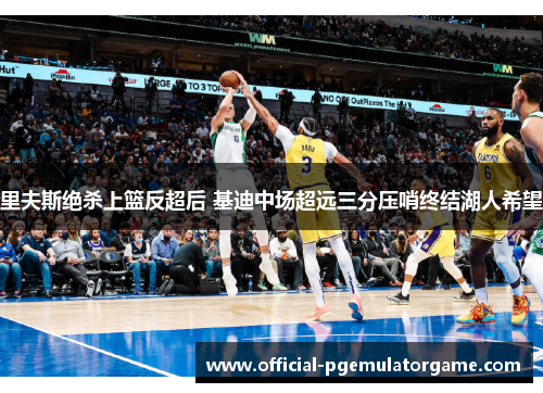 里夫斯绝杀上篮反超后 基迪中场超远三分压哨终结湖人希望 里夫斯绝杀上篮反超后 基迪中场超远三分压哨终结湖人希望