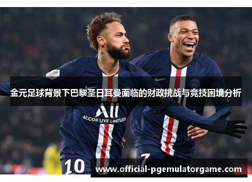 金元足球背景下巴黎圣日耳曼面临的财政挑战与竞技困境分析