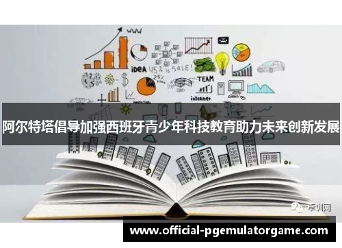 阿尔特塔倡导加强西班牙青少年科技教育助力未来创新发展 阿尔特塔倡导加强西班牙青少年科技教育助力未来创新发展