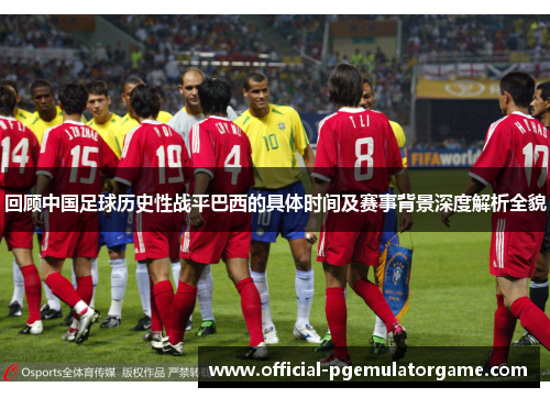 回顾中国足球历史性战平巴西的具体时间及赛事背景深度解析全貌