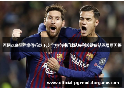 巴萨欧联征程缘何折戟止步全方位剖析球队失利关键症结深层原因探 巴萨欧联征程缘何折戟止步全方位剖析球队失利关键症结深层原因探