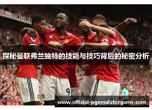 探秘曼联弗兰独特的技能与技巧背后的秘密分析 探秘曼联弗兰独特的技能与技巧背后的秘密分析