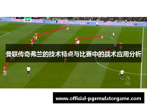 曼联传奇弗兰的技术特点与比赛中的战术应用分析 曼联传奇弗兰的技术特点与比赛中的战术应用分析