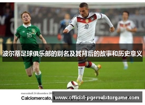 波尔蒂足球俱乐部的别名及其背后的故事和历史意义 波尔蒂足球俱乐部的别名及其背后的故事和历史意义