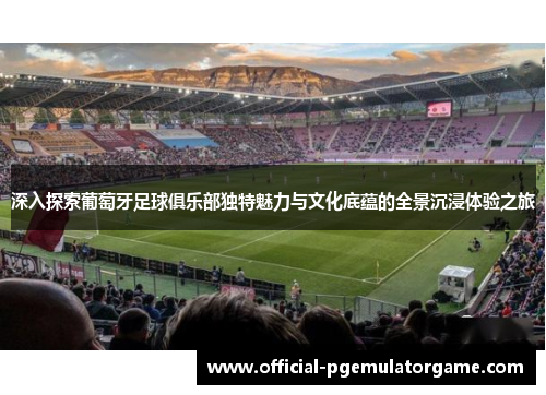 深入探索葡萄牙足球俱乐部独特魅力与文化底蕴的全景沉浸体验之旅 深入探索葡萄牙足球俱乐部独特魅力与文化底蕴的全景沉浸体验之旅