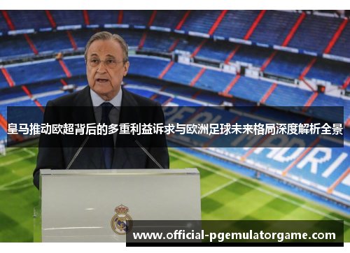 皇马推动欧超背后的多重利益诉求与欧洲足球未来格局深度解析全景