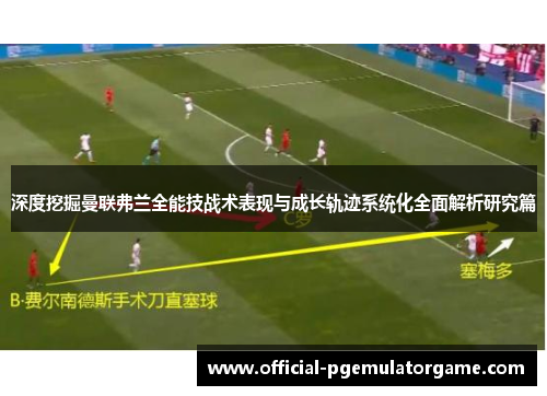 深度挖掘曼联弗兰全能技战术表现与成长轨迹系统化全面解析研究篇 深度挖掘曼联弗兰全能技战术表现与成长轨迹系统化全面解析研究篇