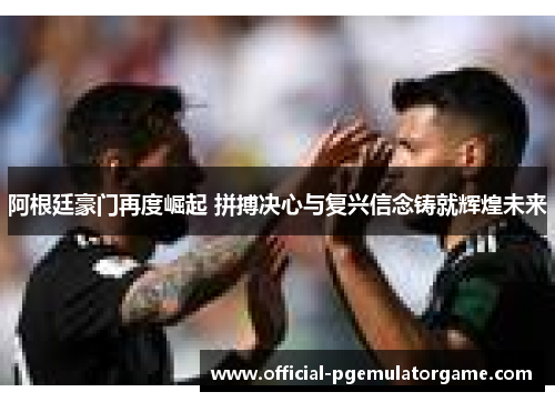 阿根廷豪门再度崛起 拼搏决心与复兴信念铸就辉煌未来 阿根廷豪门再度崛起 拼搏决心与复兴信念铸就辉煌未来