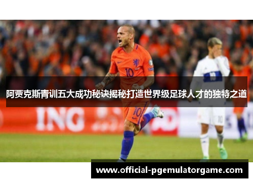 阿贾克斯青训五大成功秘诀揭秘打造世界级足球人才的独特之道 阿贾克斯青训五大成功秘诀揭秘打造世界级足球人才的独特之道