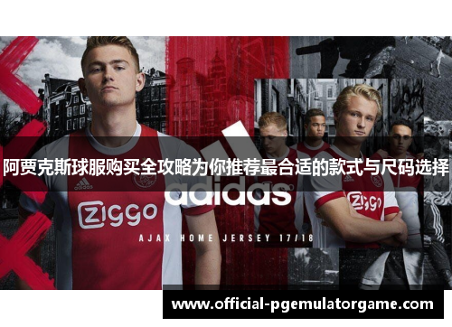 阿贾克斯球服购买全攻略为你推荐最合适的款式与尺码选择 阿贾克斯球服购买全攻略为你推荐最合适的款式与尺码选择