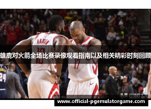雄鹿对火箭全场比赛录像观看指南以及相关精彩时刻回顾 雄鹿对火箭全场比赛录像观看指南以及相关精彩时刻回顾