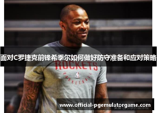 面对C罗捷克前锋希季尔如何做好防守准备和应对策略 面对C罗捷克前锋希季尔如何做好防守准备和应对策略
