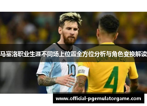 马塞洛职业生涯不同场上位置全方位分析与角色变换解读