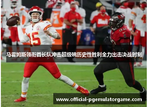 马霍姆斯领衔酋长队冲击超级碗历史性胜利全力出击决战时刻