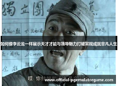 如何像李云龙一样展示天才才能与领导魅力打破常规成就非凡人生