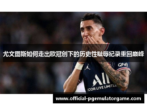 尤文图斯如何走出欧冠创下的历史性耻辱纪录重回巅峰