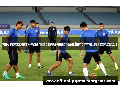 如何有效应对球队轮换策略的质疑与挑战促进整体战术与球队凝聚力提升