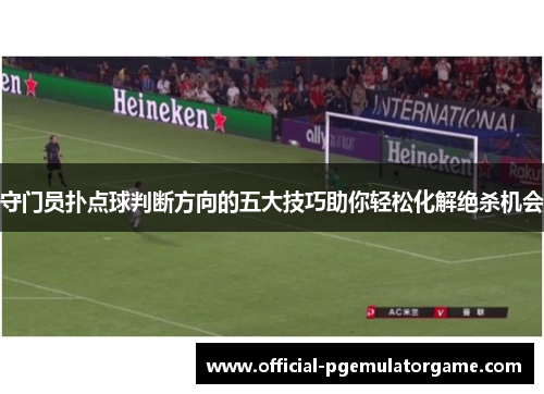 守门员扑点球判断方向的五大技巧助你轻松化解绝杀机会
