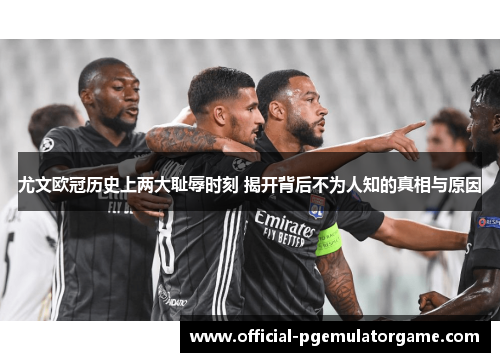 尤文欧冠历史上两大耻辱时刻 揭开背后不为人知的真相与原因