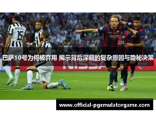 巴萨10号为何被弃用 揭示背后深藏的复杂原因与隐秘决策