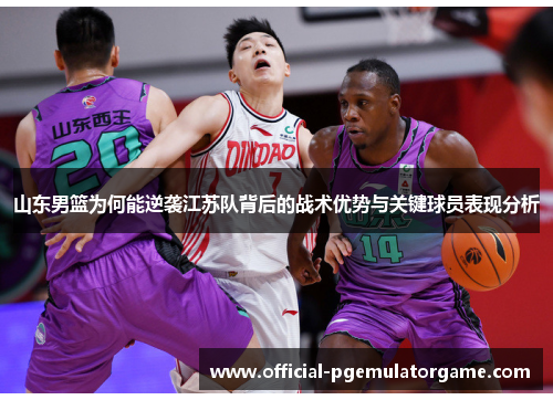 山东男篮为何能逆袭江苏队背后的战术优势与关键球员表现分析