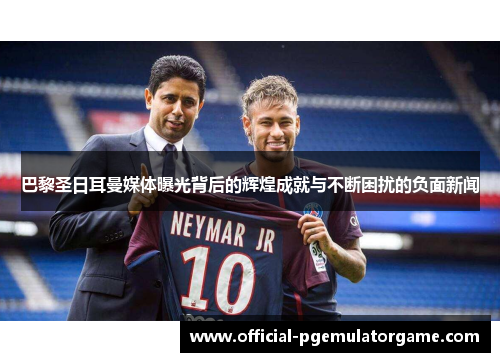 巴黎圣日耳曼媒体曝光背后的辉煌成就与不断困扰的负面新闻 巴黎圣日耳曼媒体曝光背后的辉煌成就与不断困扰的负面新闻