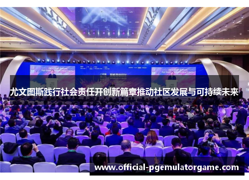 尤文图斯践行社会责任开创新篇章推动社区发展与可持续未来