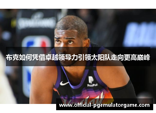 布克如何凭借卓越领导力引领太阳队走向更高巅峰 布克如何凭借卓越领导力引领太阳队走向更高巅峰