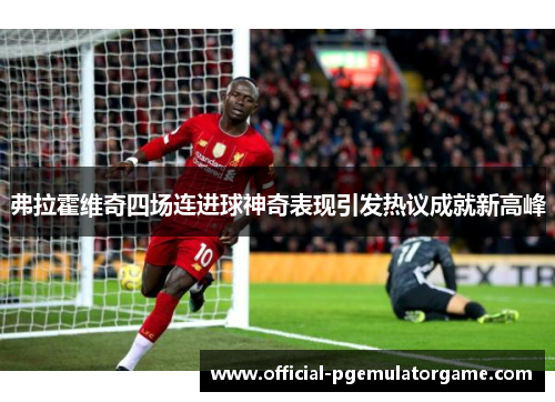 弗拉霍维奇四场连进球神奇表现引发热议成就新高峰