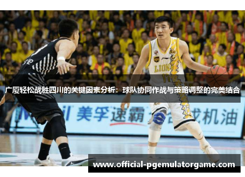 广厦轻松战胜四川的关键因素分析:球队协同作战与策略调整的完美结合 广厦轻松战胜四川的关键因素分析:球队协同作战与策略调整的完美结合