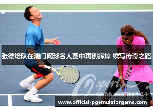 张德培队在澳门网球名人赛中再创辉煌 续写传奇之路