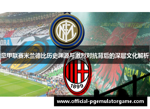 意甲联赛米兰德比历史渊源与激烈对抗背后的深层文化解析