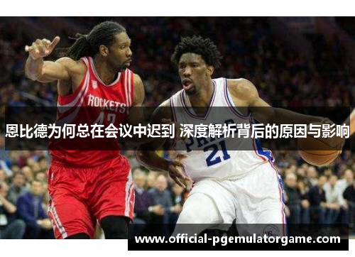 恩比德为何总在会议中迟到 深度解析背后的原因与影响