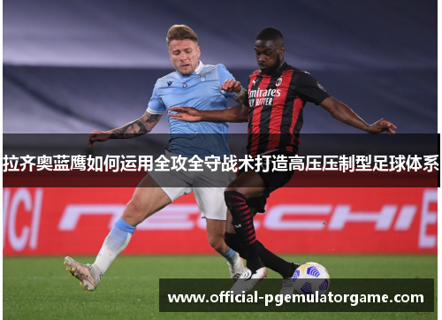 拉齐奥蓝鹰如何运用全攻全守战术打造高压压制型足球体系