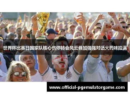 世界杯比赛日国家队核心伤停转会风云叠加强强对话火药味拉满